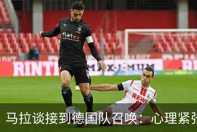马拉谈接到德国队召唤：心理紧张瞬间消失，期待展示自我