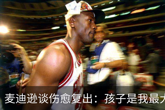 麦迪逊谈伤愈复出：孩子是我最大的动力