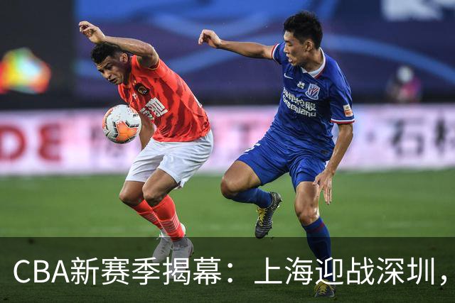 CBA新赛季揭幕：上海迎战深圳，拉塞尔初登场；任骏飞回归广东队